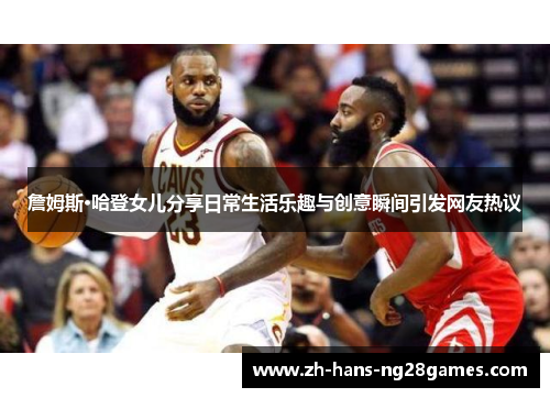 詹姆斯·哈登女儿分享日常生活乐趣与创意瞬间引发网友热议