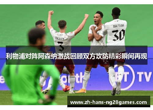 利物浦对阵阿森纳激战回顾双方攻防精彩瞬间再现