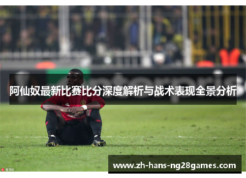 阿仙奴最新比赛比分深度解析与战术表现全景分析