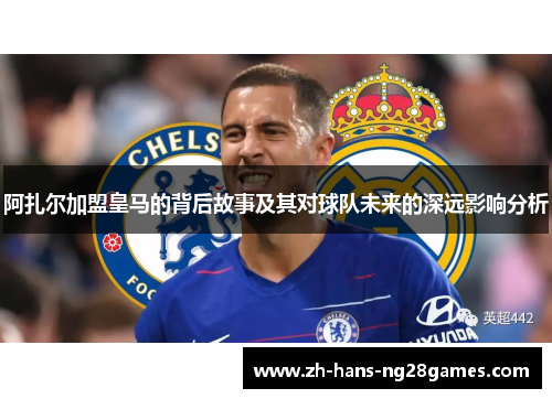 阿扎尔加盟皇马的背后故事及其对球队未来的深远影响分析