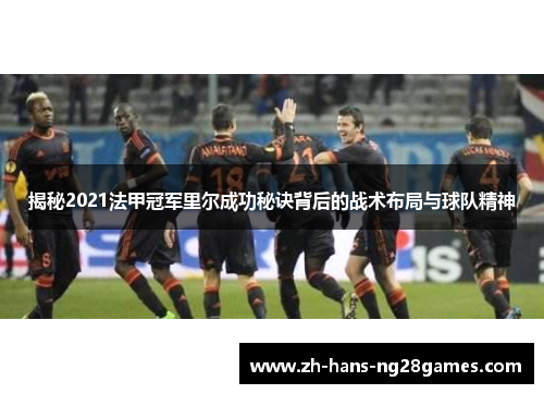 揭秘2021法甲冠军里尔成功秘诀背后的战术布局与球队精神