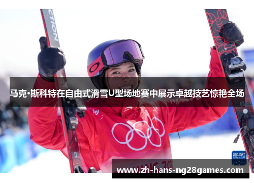 马克·斯科特在自由式滑雪U型场地赛中展示卓越技艺惊艳全场
