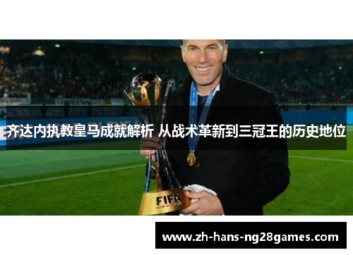 齐达内执教皇马成就解析 从战术革新到三冠王的历史地位
