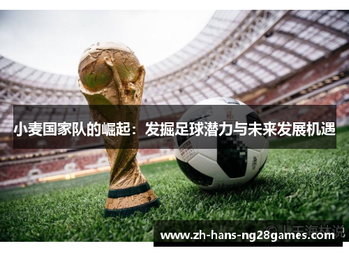小麦国家队的崛起:发掘足球潜力与未来发展机遇 小麦国家队的崛起:发掘足球潜力与未来发展机遇