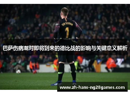 巴萨伤病潮对即将到来的德比战的影响与关键意义解析 巴萨伤病潮对即将到来的德比战的影响与关键意义解析