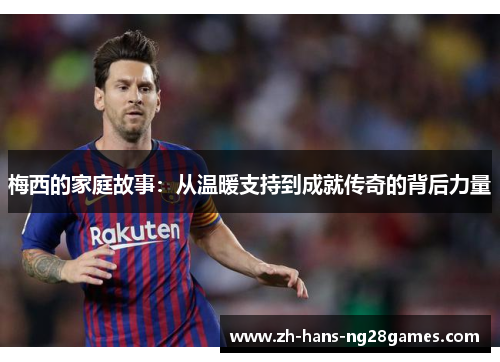 梅西的家庭故事:从温暖支持到成就传奇的背后力量 梅西的家庭故事:从温暖支持到成就传奇的背后力量