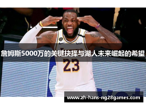 詹姆斯5000万的关键抉择与湖人未来崛起的希望 詹姆斯5000万的关键抉择与湖人未来崛起的希望