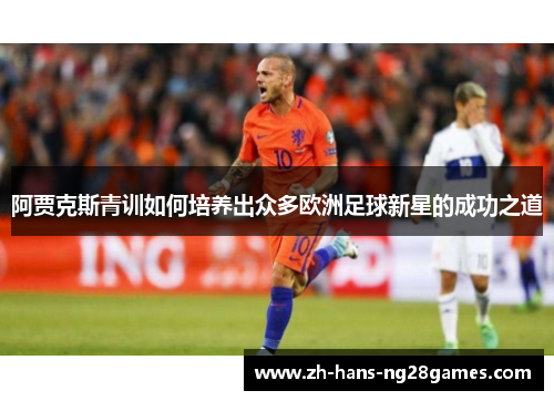 阿贾克斯青训如何培养出众多欧洲足球新星的成功之道 阿贾克斯青训如何培养出众多欧洲足球新星的成功之道